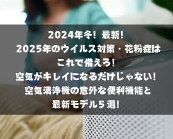 2024年冬！最新！2025年のウイルス対策・花粉症はこれで備えろ！空気がキレイになるだけじゃない！空気清浄機の意外な便利機能と最新モデル５選！