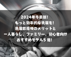 2024年冬最新！もっと効率的な洗濯を！洗濯乾燥機のメリットと一人暮らし、ファミリー、初心者向けおすすめモデル５選！