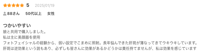 つかいやすい
娘と共用で購入しました。
私は主に美顔器を使用
フォトフェイシャルの経験から、弱い設定でこまめに照射。長年悩んできた肝斑が薄なってきてウキウキしています。
肝斑は逆効果という説もあり、必ずしも皆さんに効果があるかどうかは責任持てませんが、私は効果を感じています