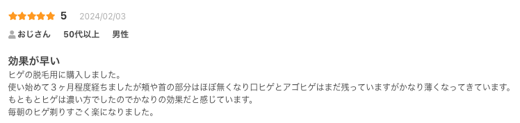 効果が早い
ヒゲの脱毛用に購入しました。
使い始めて３ヶ月程度経ちましたが頬や首の部分はほぼ無くなり口ヒゲとアゴヒゲはまだ残っていますがかなり薄くなってきています。
もともとヒゲは濃い方でしたのでかなりの効果だと感じています。
毎朝のヒゲ剃りすごく楽になりました。