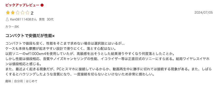 コンパクトで安価だが性能×
コンパクトで値段も安く、性能をそこまで求めない場合は選択肢にはいるが、、
ケースも本体も摩擦が起きやすい設計で滑りにくく、落とす心配はない。
以前ソニーのwf1000xm4を使用していたが、高級感を出そうとした結果滑りやすくなり何度落としたことか。
しかし性能は値段相応、音質やノイズキャンセリングの性能、イコライザー等は正直旧式のソニーにすら劣る。結局ワイヤレスイヤホンは値段相応と感じる。
また、最近よく起きる現象だが、PCとスマホに接続しているからか、動画再生中に勝手に切れては接続する現象がある。また、しばらくするとハウリングしたような音質になり、一度接続を切らないといけないため非常に煩わしい。