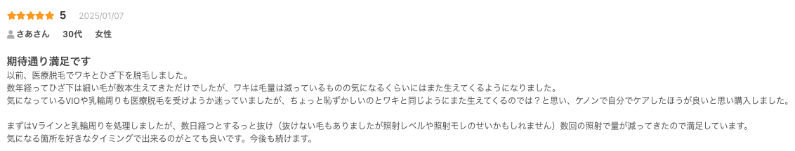 家族で使ってコスパ良し。
私は美顔器メインですが、脱毛器としては顔の産毛や過去のワキ脱毛の残りなど今までちょっと気になってたところがスッキリしました。
美顔器は肌のキメが整い、肌荒れ知らずになりました。高い化粧水など使わなくても前より浸透が良くなったのかおでこのシワも目立たなくなりました。シミも薄くなるといいなと期待してます。
高校生の息子は唇の上の髭が目立ってきたので使っていますが一度照射したところは生えてきませんし、スネ毛にもしっかり効果ありです。
主人は全く信用してなかったのですが効果に驚いて自分の肌の綺麗さにうっとりしてました笑
髭には普通のカートリッジでは効果がないのでストロングを使ってみたいとのことでした。
娘も全身に使って家族で使うのにコスパ最強です。